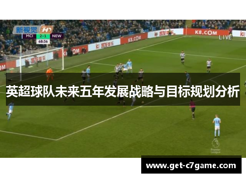 英超球队未来五年发展战略与目标规划分析 英超球队未来五年发展战略与目标规划分析