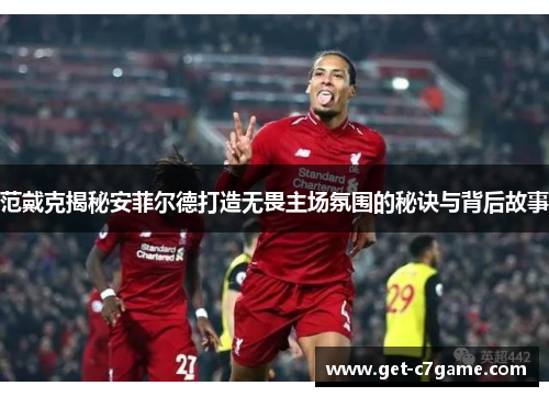 范戴克揭秘安菲尔德打造无畏主场氛围的秘诀与背后故事 范戴克揭秘安菲尔德打造无畏主场氛围的秘诀与背后故事