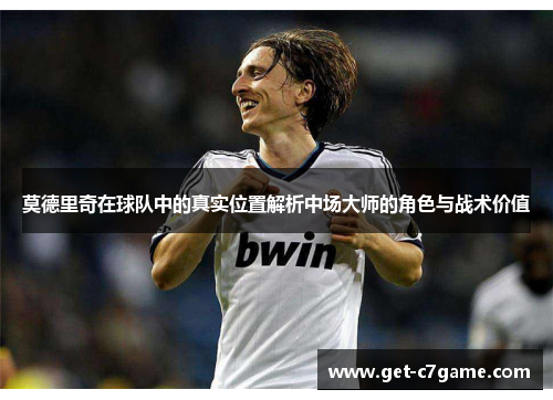 莫德里奇在球队中的真实位置解析中场大师的角色与战术价值