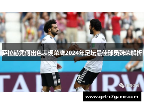 萨拉赫凭何出色表现荣膺2024年足坛最佳球员殊荣解析