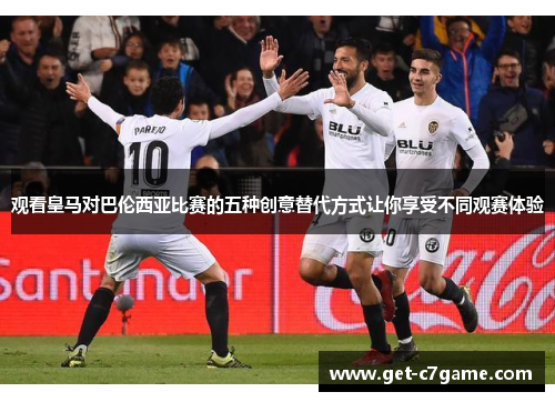 观看皇马对巴伦西亚比赛的五种创意替代方式让你享受不同观赛体验