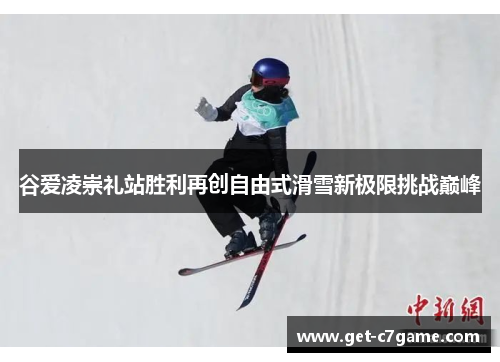 谷爱凌崇礼站胜利再创自由式滑雪新极限挑战巅峰 谷爱凌崇礼站胜利再创自由式滑雪新极限挑战巅峰