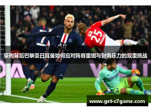 豪购背后巴黎圣日耳曼如何应对阵容重组与财务压力的双重挑战 豪购背后巴黎圣日耳曼如何应对阵容重组与财务压力的双重挑战