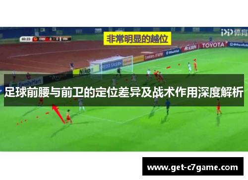 足球前腰与前卫的定位差异及战术作用深度解析 足球前腰与前卫的定位差异及战术作用深度解析