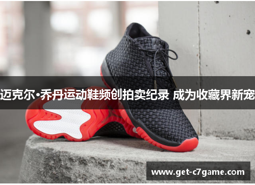 迈克尔·乔丹运动鞋频创拍卖纪录 成为收藏界新宠 迈克尔·乔丹运动鞋频创拍卖纪录 成为收藏界新宠