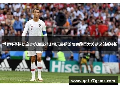 世界杯赛场赔率走势洲际对比揭示最后阶段暗藏重大关键深刻新转折