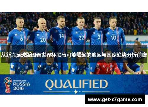 从新兴足球版图看世界杯黑马可能崛起的地区与国家趋势分析前瞻 从新兴足球版图看世界杯黑马可能崛起的地区与国家趋势分析前瞻