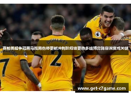 赛前英超争冠黑马搅局伤停更新冲刺阶段谁更稳多线博弈阵容深度成关键 赛前英超争冠黑马搅局伤停更新冲刺阶段谁更稳多线博弈阵容深度成关键