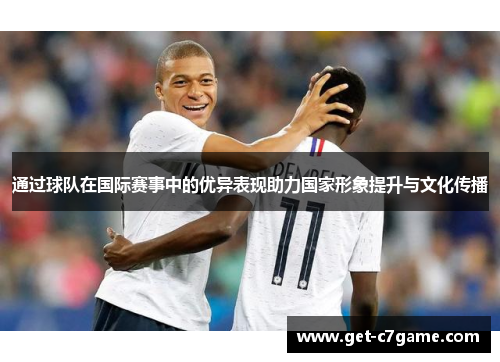 通过球队在国际赛事中的优异表现助力国家形象提升与文化传播 通过球队在国际赛事中的优异表现助力国家形象提升与文化传播
