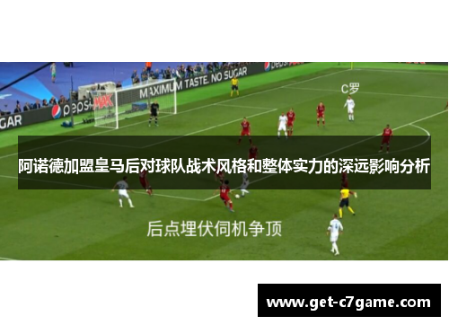 阿诺德加盟皇马后对球队战术风格和整体实力的深远影响分析