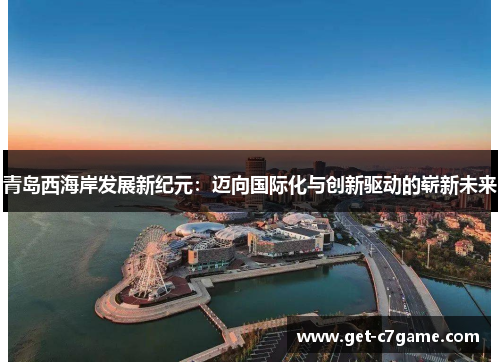 青岛西海岸发展新纪元:迈向国际化与创新驱动的崭新未来 青岛西海岸发展新纪元:迈向国际化与创新驱动的崭新未来