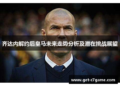 齐达内解约后皇马未来走势分析及潜在挑战展望 齐达内解约后皇马未来走势分析及潜在挑战展望