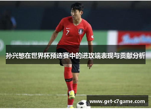 孙兴慜在世界杯预选赛中的进攻端表现与贡献分析