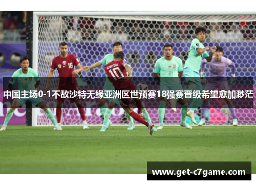中国主场0-1不敌沙特无缘亚洲区世预赛18强赛晋级希望愈加渺茫