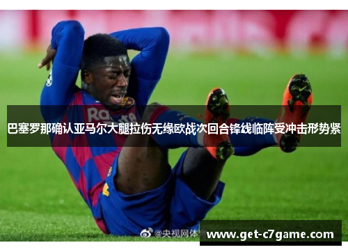 巴塞罗那确认亚马尔大腿拉伤无缘欧战次回合锋线临阵受冲击形势紧 巴塞罗那确认亚马尔大腿拉伤无缘欧战次回合锋线临阵受冲击形势紧