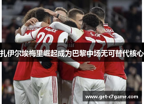 扎伊尔埃梅里崛起成为巴黎中场无可替代核心 扎伊尔埃梅里崛起成为巴黎中场无可替代核心